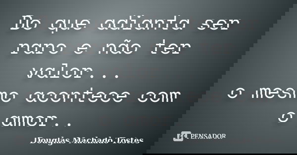 Do que adianta ser raro e não ter valor... o mesmo acontece com o amor..... Frase de Douglas Machado Tostes.