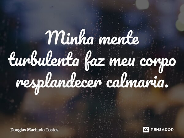 Minha mente turbulenta faz meu corpo resplandecer calmaria.⁠... Frase de Douglas Machado Tostes.