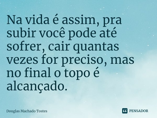 ⁠Na vida é assim, pra subir você pode até sofrer, cair quantas vezes for preciso, mas no final o topo é alcançado.... Frase de Douglas Machado Tostes.