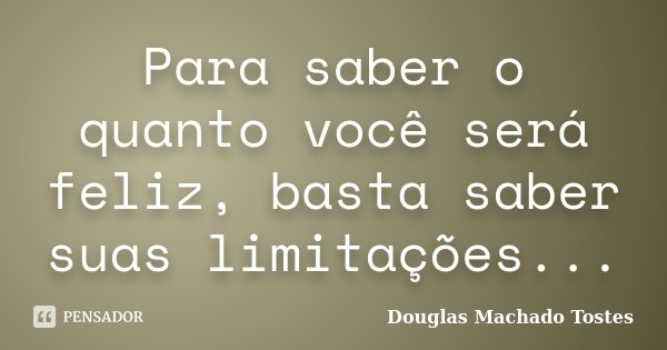 Para saber o quanto você será feliz, basta saber suas limitações...... Frase de Douglas Machado Tostes.