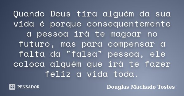 Quando Deus tira alguém da sua vida é porque consequentemente a pessoa irá te magoar no futuro, mas para compensar a falta da "falsa" pessoa, ele colo... Frase de Douglas Machado Tostes.