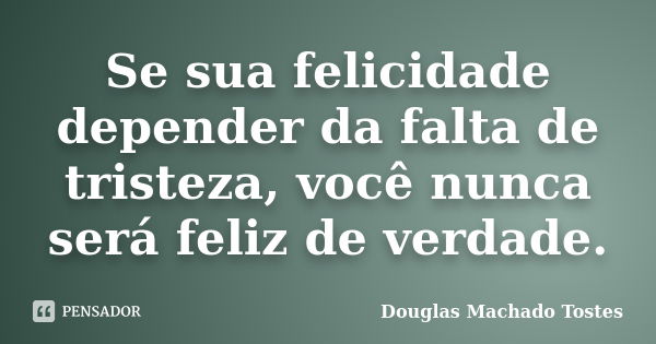 Se sua felicidade depender da falta de tristeza, você nunca será feliz de verdade.... Frase de Douglas Machado Tostes.