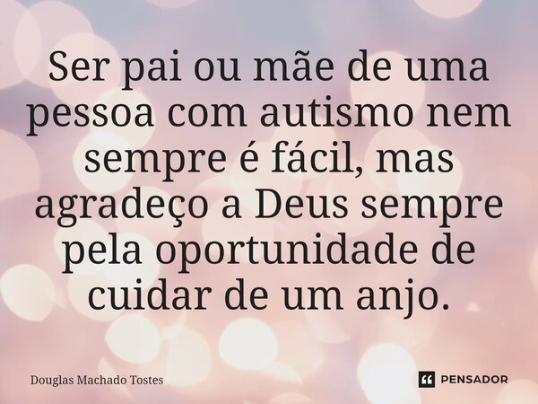 ⁠Ser pai ou mãe de uma pessoa com autismo nem sempre é fácil, mas agradeço a Deus sempre pela oportunidade de cuidar de um anjo.... Frase de Douglas Machado Tostes.
