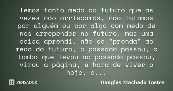 Temos tanto medo do futuro que as vezes não arriscamos, não lutamos por alguém ou por algo com medo de nos arrepender no futuro, mas uma coisa aprendi, não se &... Frase de Douglas Machado Tostes.