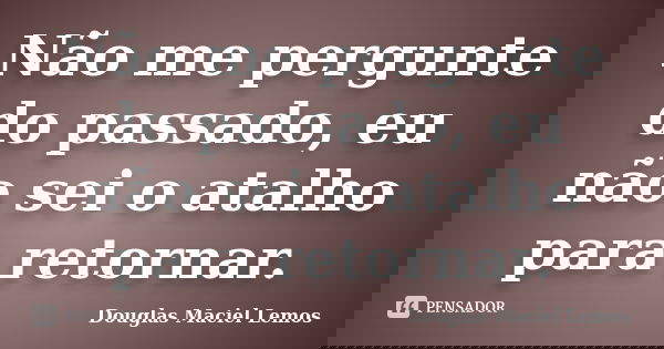 Não me pergunte do passado, eu não sei o atalho para retornar.... Frase de Douglas Maciel Lemos.