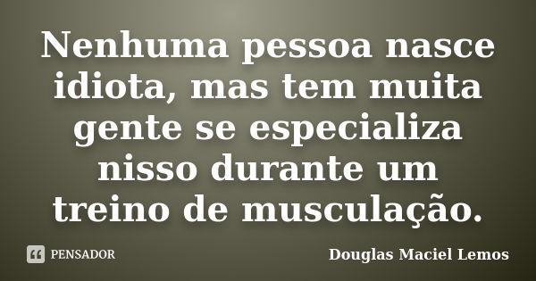 Nenhuma pessoa nasce idiota, mas tem muita gente se especializa nisso durante um treino de musculação.... Frase de Douglas Maciel Lemos.