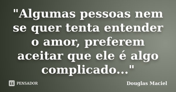 "Algumas pessoas nem se quer tenta entender o amor, preferem aceitar que ele é algo complicado..."... Frase de Douglas Maciel.