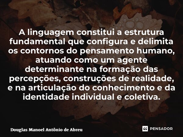 ⁠A linguagem constitui a estrutura fundamental que configura e delimita os contornos do pensamento humano, atuando como um agente determinante na formação das p... Frase de Douglas Manoel Antônio de Abreu Pestana dos Santos.