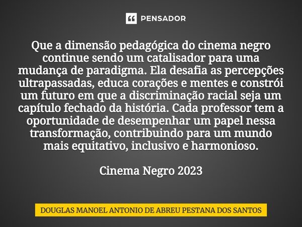 Que a dimensão pedagógica do cinema negro continue sendo um catalisador para uma mudança de paradigma. Ela desafia as percepções ultrapassadas, educa corações e... Frase de Douglas Manoel Antônio de Abreu Pestana dos Santos.