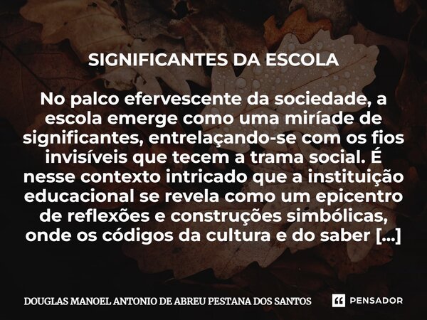 ⁠SIGNIFICANTES DA ESCOLA No palco efervescente da sociedade, a escola emerge como uma miríade de significantes, entrelaçando-se com os fios invisíveis que tecem... Frase de Douglas Manoel Antônio de Abreu Pestana dos Santos.