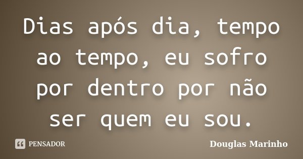 Dias após dia, tempo ao tempo, eu sofro por dentro por não ser quem eu sou.... Frase de Douglas Marinho.