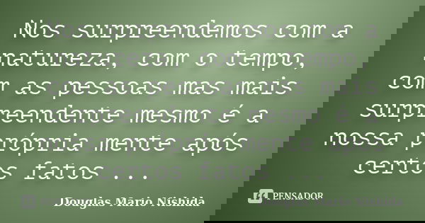 Nos surpreendemos com a natureza, com o tempo, com as pessoas mas mais surpreendente mesmo é a nossa própria mente após certos fatos ...... Frase de Douglas Mario Nishida.