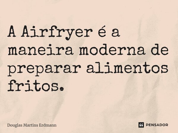 ⁠A Airfryer é a maneira moderna de preparar alimentos fritos.... Frase de Douglas Martins Erdmann.
