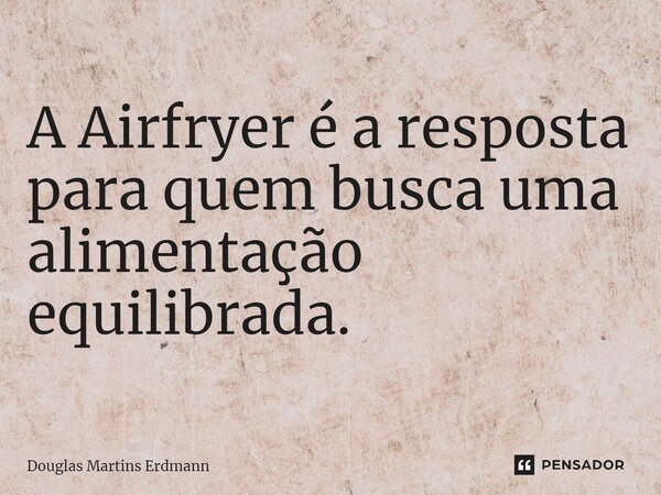 ⁠A Airfryer é a resposta para quem busca uma alimentação equilibrada.... Frase de Douglas Martins Erdmann.
