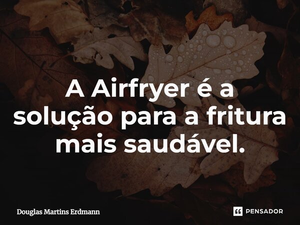 ⁠A Airfryer é a solução para a fritura mais saudável.... Frase de Douglas Martins Erdmann.