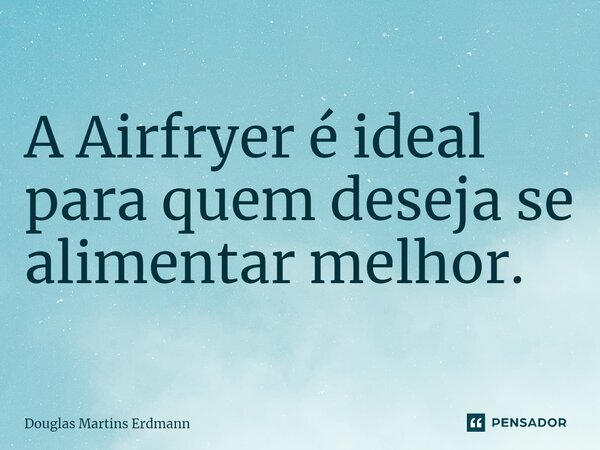⁠A Airfryer é ideal para quem deseja se alimentar melhor.... Frase de Douglas Martins Erdmann.