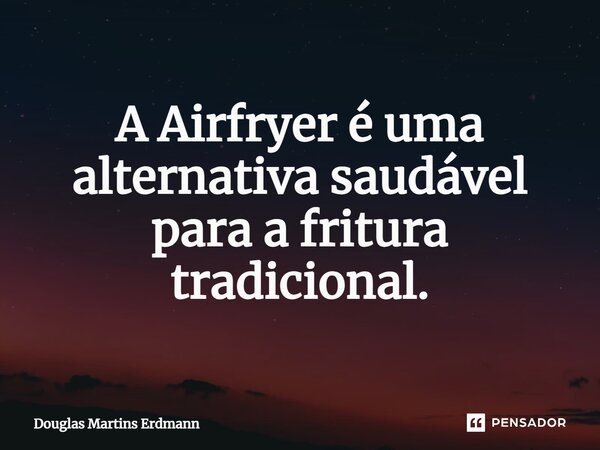 ⁠A Airfryer é uma alternativa saudável para a fritura tradicional.... Frase de Douglas Martins Erdmann.