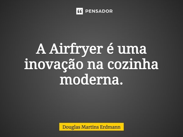 ⁠A Airfryer é uma inovação na cozinha moderna.... Frase de Douglas Martins Erdmann.