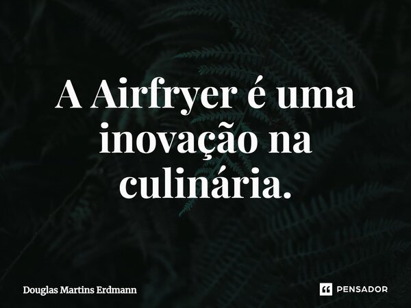 ⁠A Airfryer é uma inovação na culinária.... Frase de Douglas Martins Erdmann.