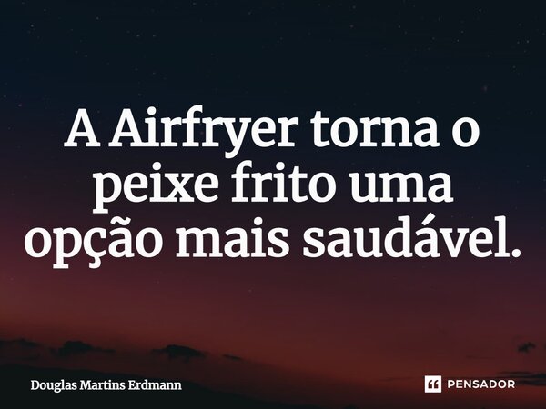 ⁠A Airfryer torna o peixe frito uma opção mais saudável.... Frase de Douglas Martins Erdmann.
