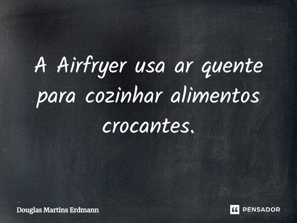⁠A Airfryer usa ar quente para cozinhar alimentos crocantes.... Frase de Douglas Martins Erdmann.
