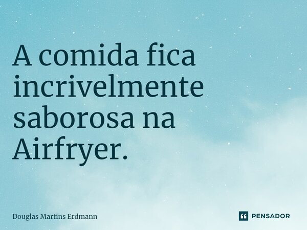 ⁠A comida fica incrivelmente saborosa na Airfryer.... Frase de Douglas Martins Erdmann.