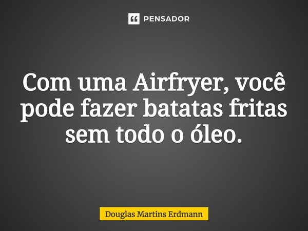 ⁠Com uma Airfryer, você pode fazer batatas fritas sem todo o óleo.... Frase de Douglas Martins Erdmann.