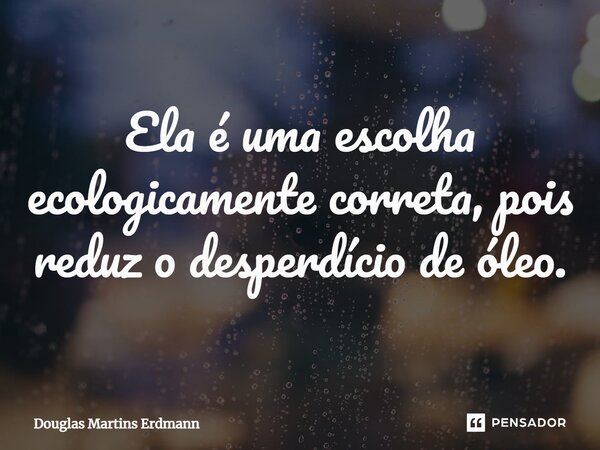 ⁠Ela é uma escolha ecologicamente correta, pois reduz o desperdício de óleo.... Frase de Douglas Martins Erdmann.