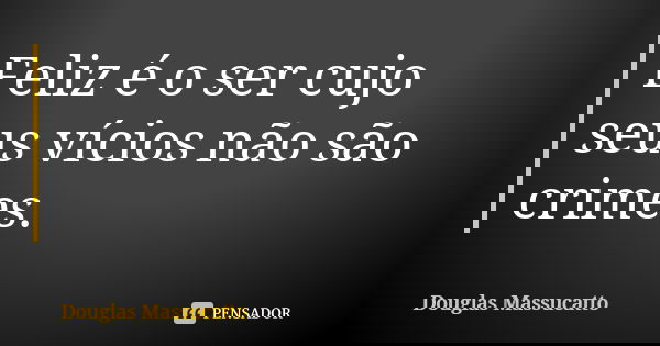 Feliz é o ser cujo seus vícios não são crimes.... Frase de Douglas massucatto.