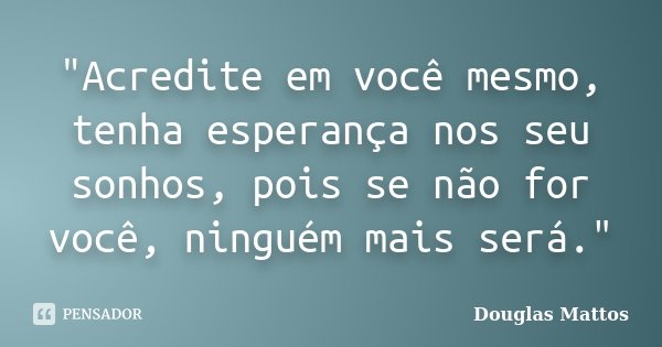 "Acredite em você mesmo, tenha esperança nos seu sonhos, pois se não for você, ninguém mais será."... Frase de Douglas Mattos.