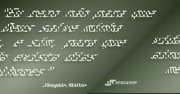 "Eu rezo não para que Deus salve minha vida, e sim, para que ainda exista dias melhores"... Frase de Douglas Mattos.