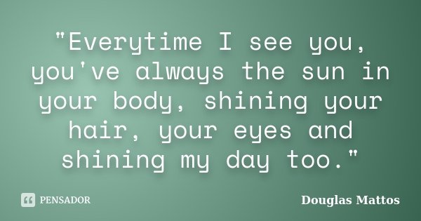 "Everytime I see you, you've always the sun in your body, shining your hair, your eyes and shining my day too."... Frase de Douglas Mattos.