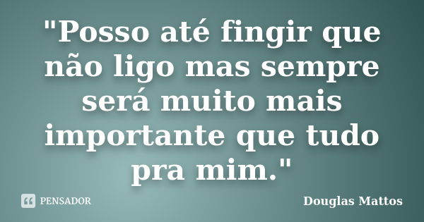 "Posso até fingir que não ligo mas sempre será muito mais importante que tudo pra mim."... Frase de Douglas Mattos.