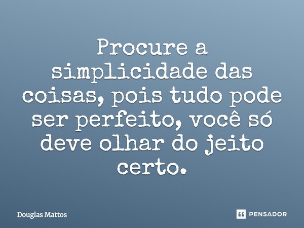 Procure a simplicidade das coisas, pois tudo pode ser perfeito, você só deve olhar do jeito certo.... Frase de Douglas Mattos.