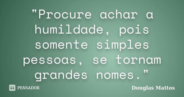 "Procure achar a humildade, pois somente simples pessoas, se tornam grandes nomes."... Frase de Douglas Mattos.