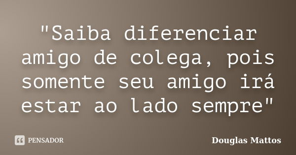 "Saiba diferenciar amigo de colega, pois somente seu amigo irá estar ao lado sempre"... Frase de Douglas Mattos.