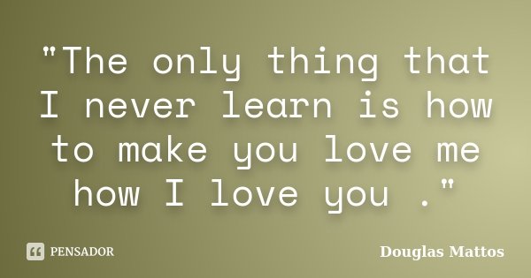 "The only thing that I never learn is how to make you love me how I love you ."... Frase de Douglas Mattos.