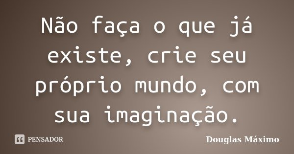 Não faça o que já existe, crie seu próprio mundo, com sua imaginação.... Frase de Douglas Máximo.