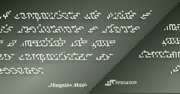 A conquista da vida é mais relutante e forte que a medida de que tentamos conquistar as pessoas.... Frase de Douglas Melo.