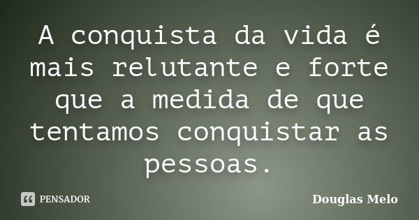 A conquista da vida é mais relutante e forte que a medida de que tentamos conquistar as pessoas.... Frase de Douglas Melo.