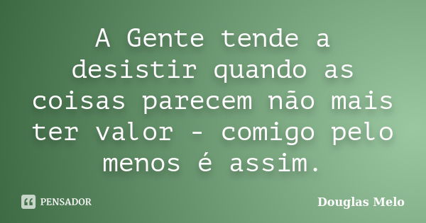 A Gente tende a desistir quando as coisas parecem não mais ter valor - comigo pelo menos é assim.... Frase de Douglas Melo.