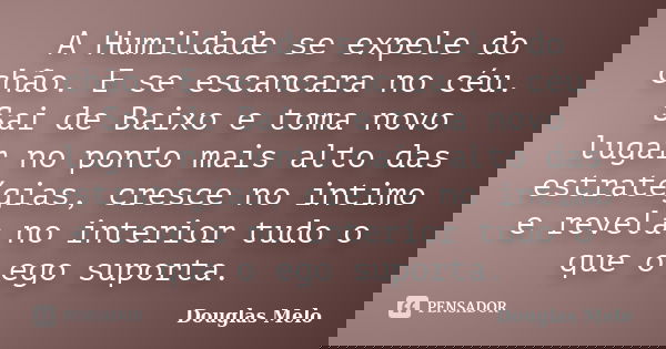 A Humildade se expele do chão. E se escancara no céu. Sai de Baixo e toma novo lugar no ponto mais alto das estratégias, cresce no intimo e revela no interior t... Frase de Douglas Melo.