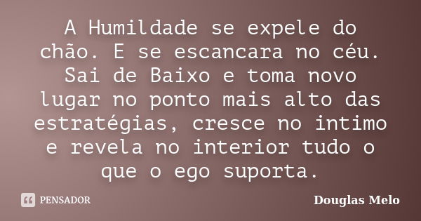 A Humildade se expele do chão. E se escancara no céu. Sai de Baixo e toma novo lugar no ponto mais alto das estratégias, cresce no intimo e revela no interior t... Frase de Douglas Melo.