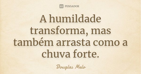 A humildade transforma, mas também arrasta como a chuva forte.... Frase de Douglas Melo.