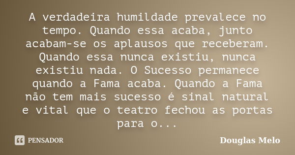 A verdadeira humildade prevalece no tempo. Quando essa acaba, junto acabam-se os aplausos que receberam. Quando essa nunca existiu, nunca existiu nada. O Sucess... Frase de Douglas Melo.