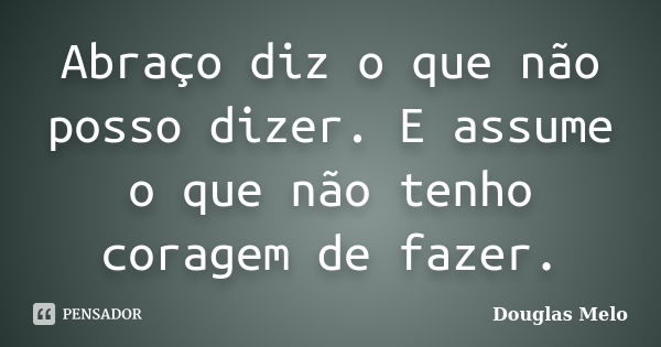 Abraço diz o que não posso dizer. E assume o que não tenho coragem de fazer.... Frase de Douglas Melo.