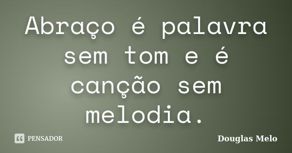 Abraço é palavra sem tom e é canção sem melodia.... Frase de Douglas Melo.