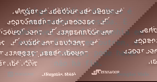 Amigo é dádiva de Deus é esplendor de pessoa. É admirável ser. É companhia em espera. É vida em outrem, é caso sem começo; pode haver não há fim.... Frase de Douglas Melo.