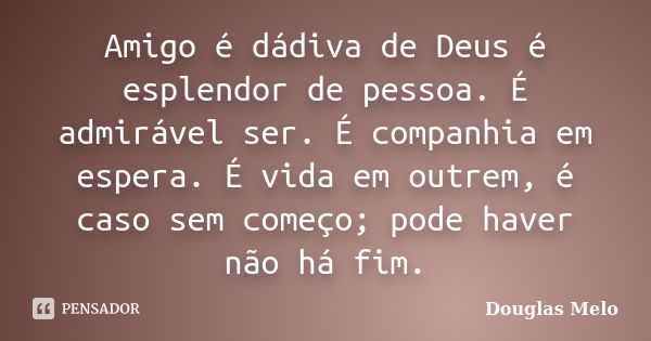 Amigo é dádiva de Deus é esplendor de pessoa. É admirável ser. É companhia em espera. É vida em outrem, é caso sem começo; pode haver não há fim.... Frase de Douglas Melo.