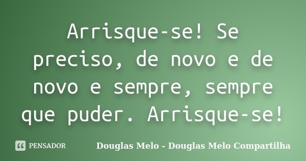 Arrisque-se! Se preciso, de novo e de novo e sempre, sempre que puder. Arrisque-se!... Frase de Douglas Melo - Douglas Melo Compartilha.